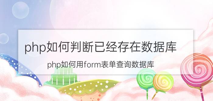 php如何判断已经存在数据库 php如何用form表单查询数据库？